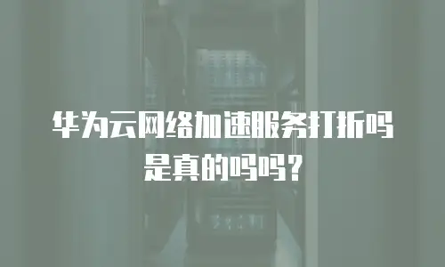 华为云网络加速服务打折吗是真的吗吗？