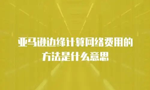 亚马逊边缘计算网络费用的方法是什么意思