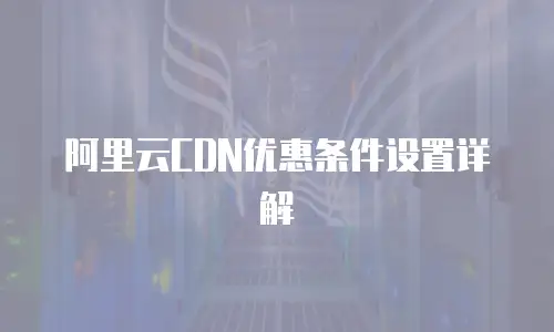 阿里云CDN优惠条件设置详解