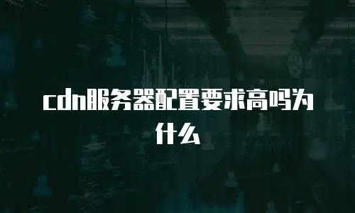 cdn服务器配置要求高吗为什么