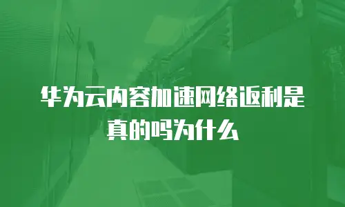 华为云内容加速网络返利是真的吗为什么