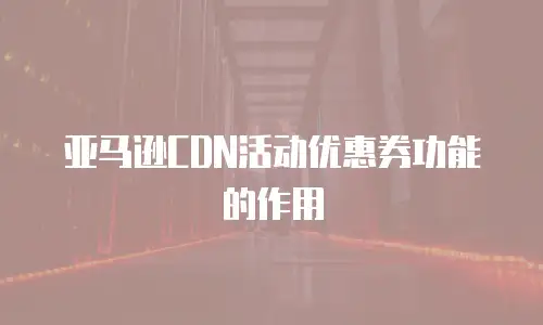 亚马逊CDN活动优惠券功能的作用