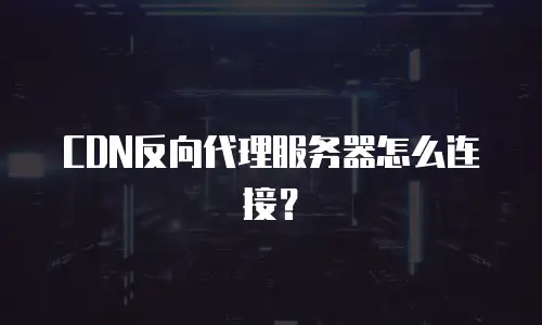 CDN反向代理服务器怎么连接？