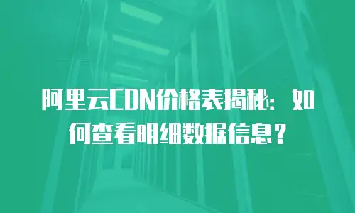 阿里云CDN价格表揭秘：如何查看明细数据信息？
