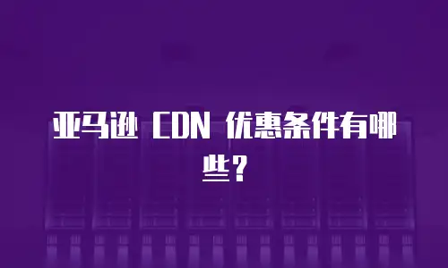 亚马逊 CDN 优惠条件有哪些？
