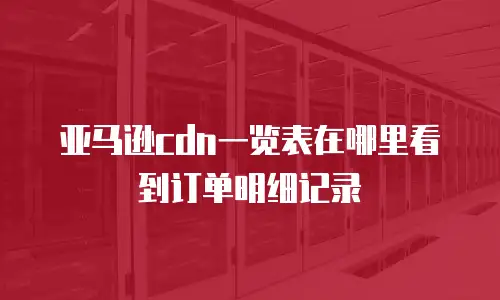 亚马逊cdn一览表在哪里看到订单明细记录