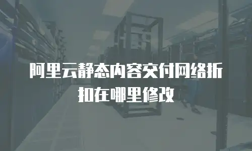 阿里云静态内容交付网络折扣在哪里修改