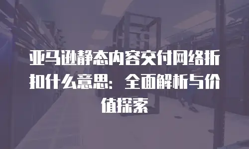 亚马逊静态内容交付网络折扣什么意思：全面解析与价值探索