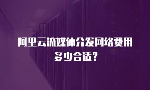 阿里云流媒体分发网络费用多少合适？