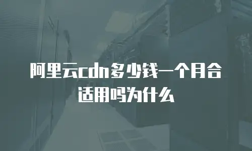 阿里云cdn多少钱一个月合适用吗为什么