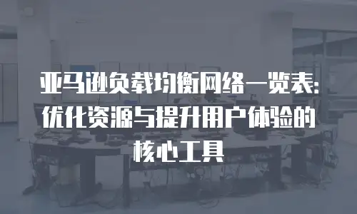 亚马逊负载均衡网络一览表：优化资源与提升用户体验的核心工具