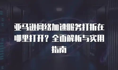 亚马逊网络加速服务打折在哪里打开？全面解析与实用指南
