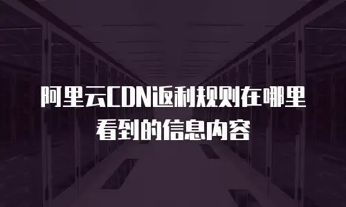 阿里云CDN返利规则在哪里看到的信息内容