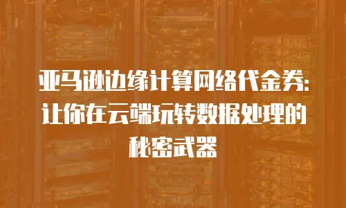 亚马逊边缘计算网络代金券：让你在云端玩转数据处理的秘密武器