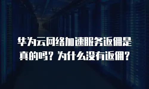 华为云网络加速服务返佣是真的吗？为什么没有返佣？