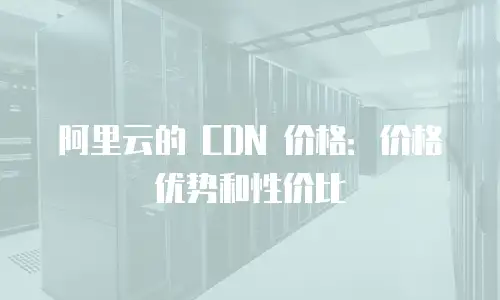 阿里云的 CDN 价格：价格优势和性价比