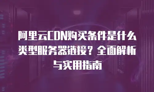 阿里云CDN购买条件是什么类型服务器链接？全面解析与实用指南