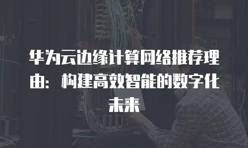 华为云边缘计算网络推荐理由：构建高效智能的数字化未来