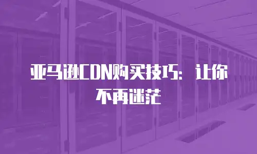 亚马逊CDN购买技巧：让你不再迷茫