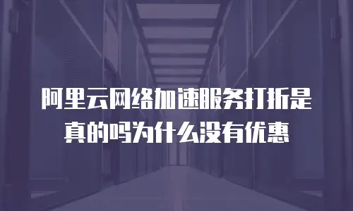 阿里云网络加速服务打折是真的吗为什么没有优惠