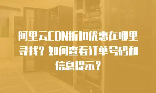 阿里云CDN折扣优惠在哪里寻找？如何查看订单号码和信息提示？