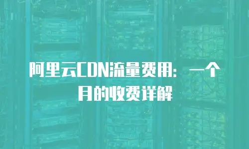 阿里云CDN流量费用：一个月的收费详解