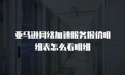 亚马逊网络加速服务报价明细表怎么看明细