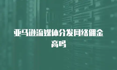 亚马逊流媒体分发网络佣金高吗