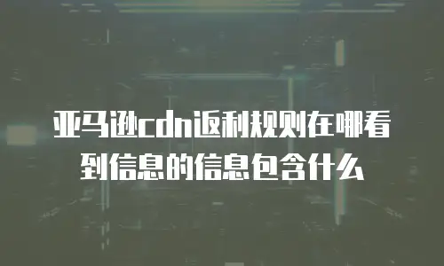亚马逊cdn返利规则在哪看到信息的信息包含什么