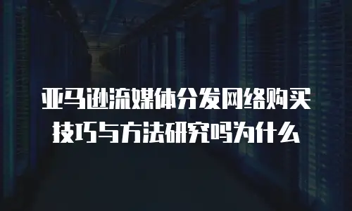 亚马逊流媒体分发网络购买技巧与方法研究吗为什么