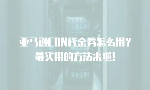亚马逊CDN代金券怎么用？最实用的方法来啦！