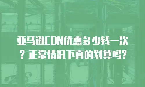 亚马逊CDN优惠多少钱一次？正常情况下真的划算吗？