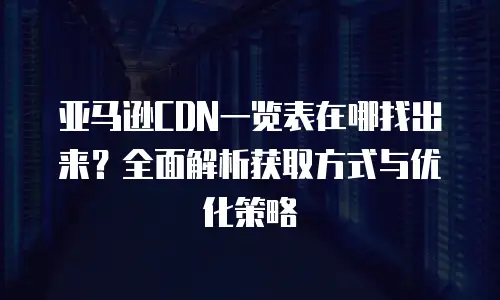 亚马逊CDN一览表在哪找出来？全面解析获取方式与优化策略