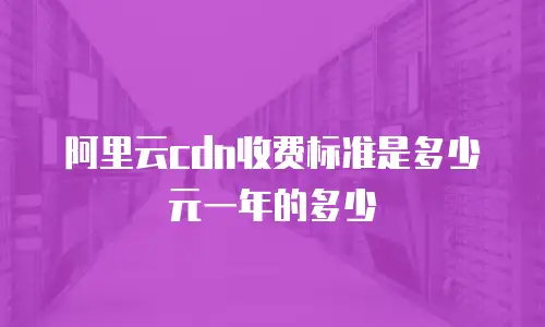阿里云cdn收费标准是多少元一年的多少