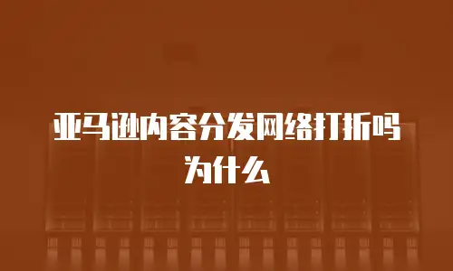 亚马逊内容分发网络打折吗为什么