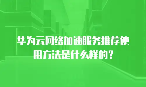 华为云网络加速服务推荐使用方法是什么样的？