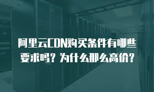 阿里云CDN购买条件有哪些要求吗？为什么那么高价？