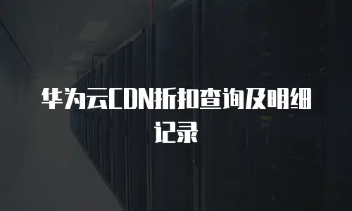 华为云CDN折扣查询及明细记录