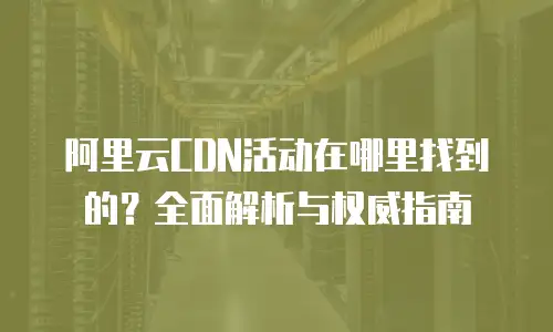 阿里云CDN活动在哪里找到的？全面解析与权威指南