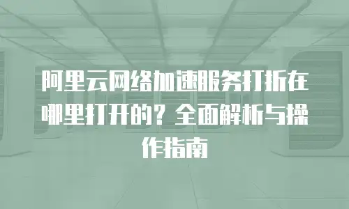 阿里云网络加速服务打折在哪里打开的？全面解析与操作指南