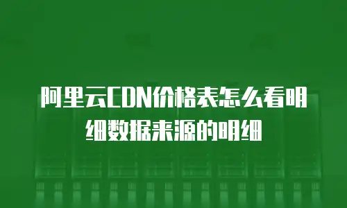 阿里云CDN价格表怎么看明细数据来源的明细