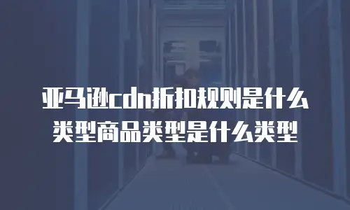亚马逊cdn折扣规则是什么类型商品类型是什么类型
