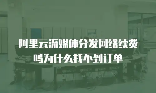 阿里云流媒体分发网络续费吗为什么找不到订单