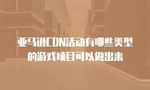 亚马逊CDN活动有哪些类型的游戏项目可以做出来