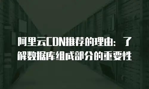 阿里云CDN推荐的理由：了解数据库组成部分的重要性