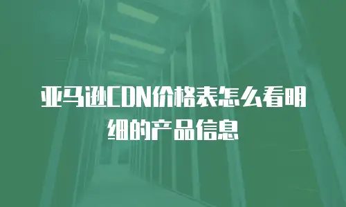 亚马逊CDN价格表怎么看明细的产品信息