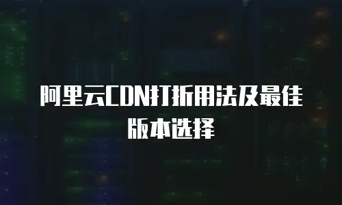 阿里云CDN打折用法及最佳版本选择
