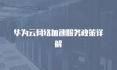 华为云网络加速服务政策详解