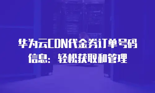 华为云CDN代金券订单号码信息：轻松获取和管理
