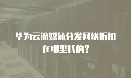 华为云流媒体分发网络折扣在哪里找的？